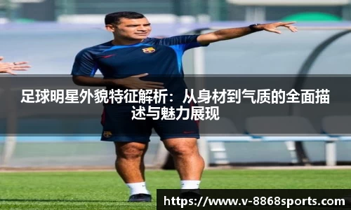 足球明星外貌特征解析：从身材到气质的全面描述与魅力展现