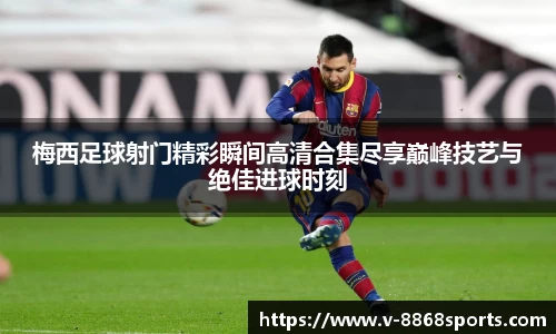 梅西足球射门精彩瞬间高清合集尽享巅峰技艺与绝佳进球时刻